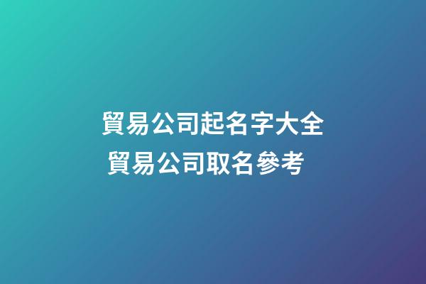 貿易公司起名字大全 貿易公司取名參考